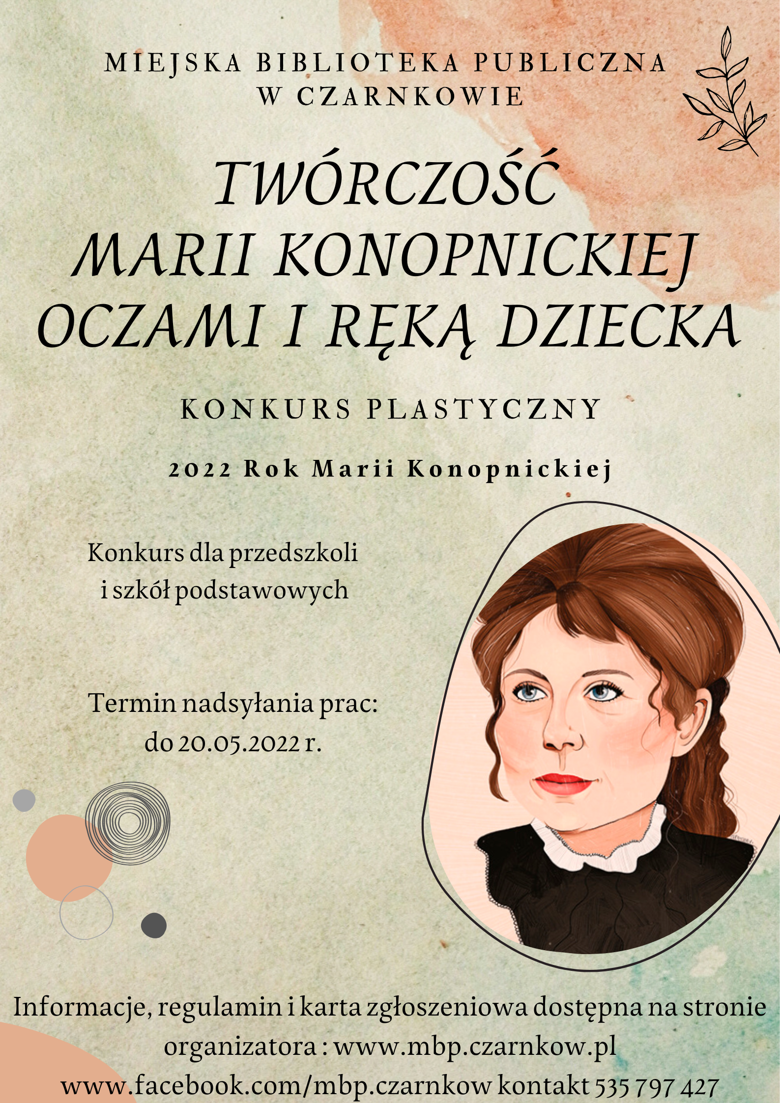 Plakat zawiera informacje dotyczące konkursu plastycznego pt " Twórczość Marii Konopnickiej oczami i&nbsp;ręką dziecka". Konkurs skierowany dla przedszkoli i&nbsp;szkół podstawowych. Informacje, regulamin i&nbsp;karta zgłoszeniowa dostępna na&nbsp;stronie organizatora: www.mbp.czarnkow.pl i&nbsp;www.facebook.com/mbp.czarnkow kontakt 535 797 427